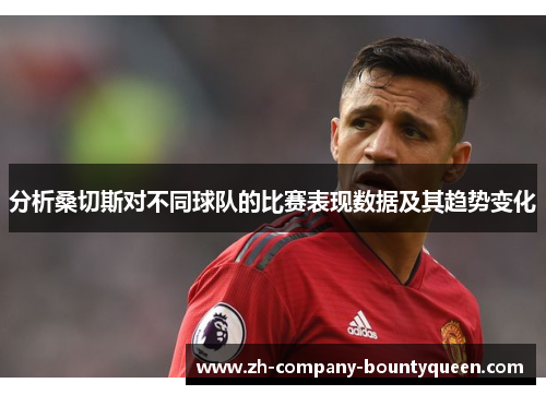 分析桑切斯对不同球队的比赛表现数据及其趋势变化 分析桑切斯对不同球队的比赛表现数据及其趋势变化