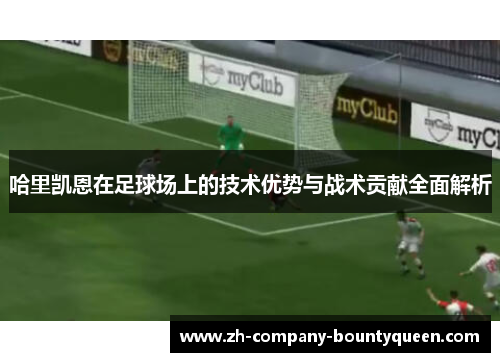 哈里凯恩在足球场上的技术优势与战术贡献全面解析 哈里凯恩在足球场上的技术优势与战术贡献全面解析