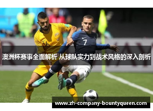 澳洲杯赛事全面解析 从球队实力到战术风格的深入剖析