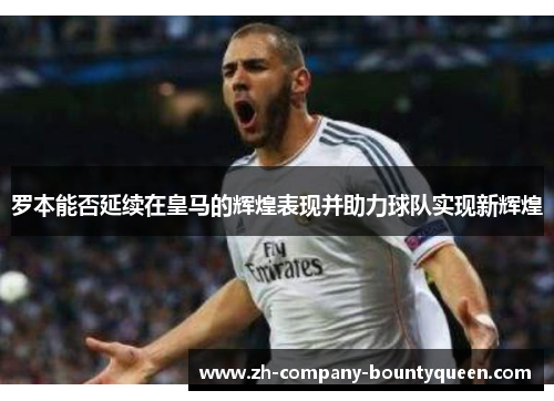罗本能否延续在皇马的辉煌表现并助力球队实现新辉煌