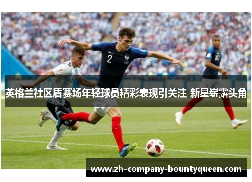 英格兰社区盾赛场年轻球员精彩表现引关注 新星崭露头角 英格兰社区盾赛场年轻球员精彩表现引关注 新星崭露头角