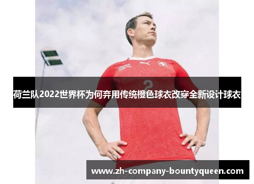 荷兰队2022世界杯为何弃用传统橙色球衣改穿全新设计球衣 荷兰队2022世界杯为何弃用传统橙色球衣改穿全新设计球衣