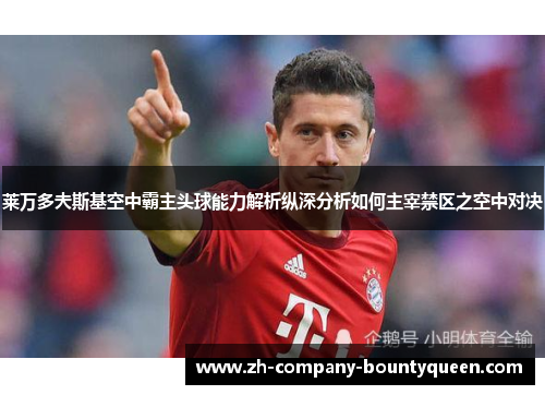 莱万多夫斯基空中霸主头球能力解析纵深分析如何主宰禁区之空中对决