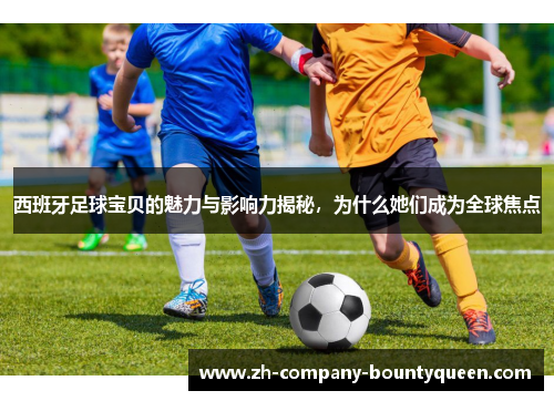 西班牙足球宝贝的魅力与影响力揭秘,为什么她们成为全球焦点 西班牙足球宝贝的魅力与影响力揭秘,为什么她们成为全球焦点