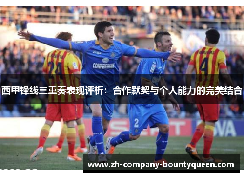 西甲锋线三重奏表现评析:合作默契与个人能力的完美结合 西甲锋线三重奏表现评析:合作默契与个人能力的完美结合