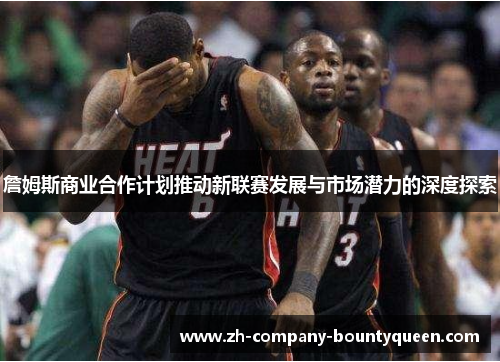 詹姆斯商业合作计划推动新联赛发展与市场潜力的深度探索 詹姆斯商业合作计划推动新联赛发展与市场潜力的深度探索