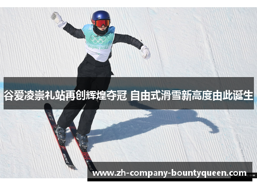 谷爱凌崇礼站再创辉煌夺冠 自由式滑雪新高度由此诞生 谷爱凌崇礼站再创辉煌夺冠 自由式滑雪新高度由此诞生