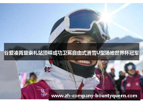 谷爱凌再登崇礼站顶峰成功卫冕自由式滑雪U型场地世界杯冠军 谷爱凌再登崇礼站顶峰成功卫冕自由式滑雪U型场地世界杯冠军