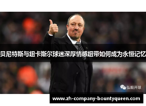 贝尼特斯与纽卡斯尔球迷深厚情感纽带如何成为永恒记忆 贝尼特斯与纽卡斯尔球迷深厚情感纽带如何成为永恒记忆