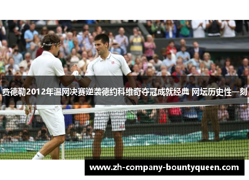 费德勒2012年温网决赛逆袭德约科维奇夺冠成就经典 网坛历史性一刻 费德勒2012年温网决赛逆袭德约科维奇夺冠成就经典 网坛历史性一刻