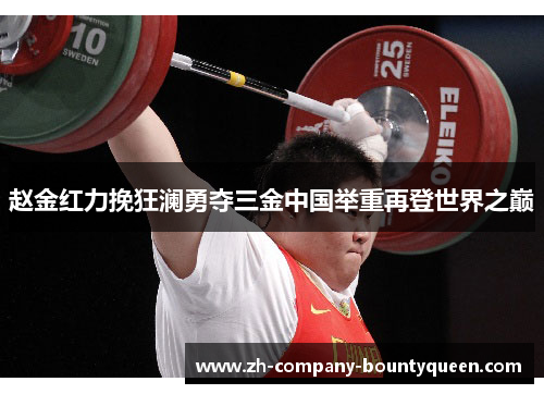 赵金红力挽狂澜勇夺三金中国举重再登世界之巅 赵金红力挽狂澜勇夺三金中国举重再登世界之巅