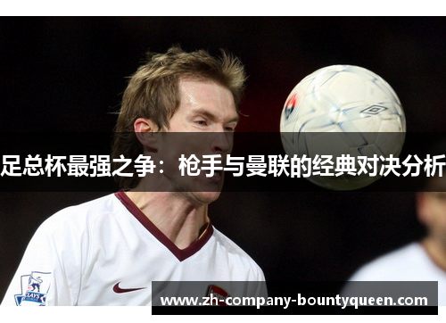 足总杯最强之争:枪手与曼联的经典对决分析 足总杯最强之争:枪手与曼联的经典对决分析