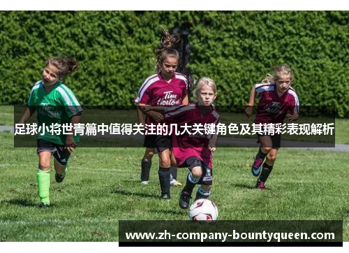 足球小将世青篇中值得关注的几大关键角色及其精彩表现解析 足球小将世青篇中值得关注的几大关键角色及其精彩表现解析