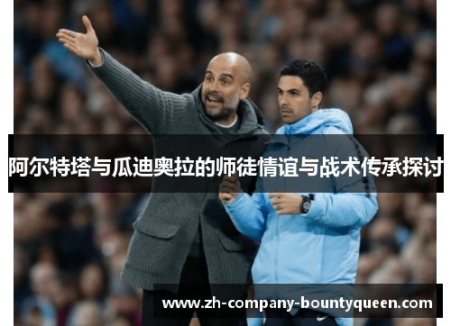 阿尔特塔与瓜迪奥拉的师徒情谊与战术传承探讨