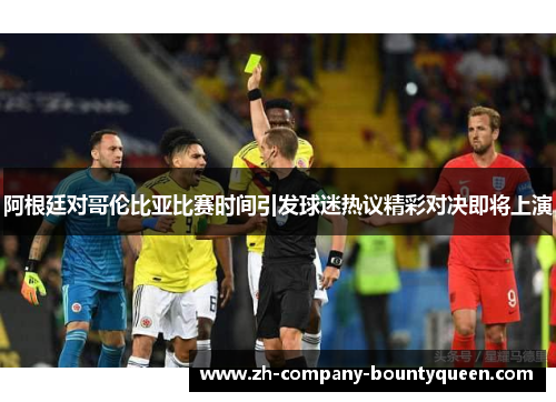 阿根廷对哥伦比亚比赛时间引发球迷热议精彩对决即将上演 阿根廷对哥伦比亚比赛时间引发球迷热议精彩对决即将上演
