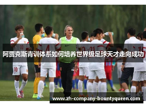阿贾克斯青训体系如何培养世界级足球天才走向成功 阿贾克斯青训体系如何培养世界级足球天才走向成功