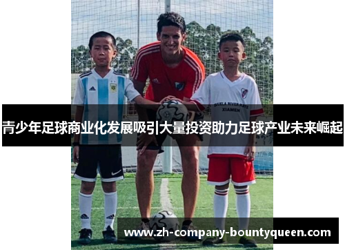 青少年足球商业化发展吸引大量投资助力足球产业未来崛起 青少年足球商业化发展吸引大量投资助力足球产业未来崛起