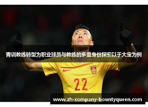 青训教练转型为职业球员与教练的多重身份探索以于大宝为例 青训教练转型为职业球员与教练的多重身份探索以于大宝为例