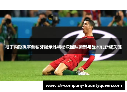 马丁内斯执掌葡萄牙揭示胜利秘诀团队凝聚与战术创新成关键