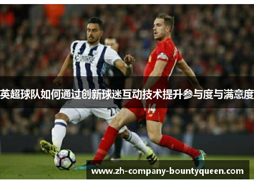 英超球队如何通过创新球迷互动技术提升参与度与满意度