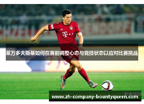 莱万多夫斯基如何在赛前调整心态与竞技状态以应对比赛挑战