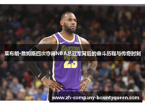 莱布朗·詹姆斯四次夺得NBA总冠军背后的奋斗历程与传奇时刻