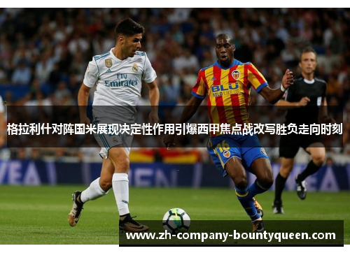 格拉利什对阵国米展现决定性作用引爆西甲焦点战改写胜负走向时刻 格拉利什对阵国米展现决定性作用引爆西甲焦点战改写胜负走向时刻