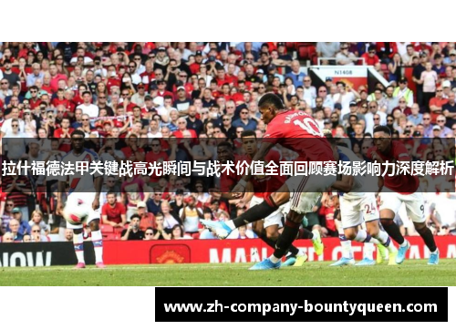 拉什福德法甲关键战高光瞬间与战术价值全面回顾赛场影响力深度解析 拉什福德法甲关键战高光瞬间与战术价值全面回顾赛场影响力深度解析