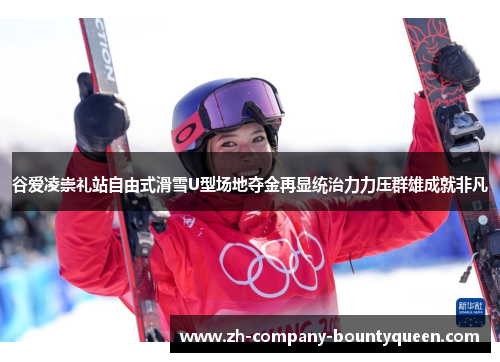 谷爱凌崇礼站自由式滑雪U型场地夺金再显统治力力压群雄成就非凡 谷爱凌崇礼站自由式滑雪U型场地夺金再显统治力力压群雄成就非凡