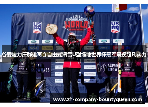 谷爱凌力压群雄再夺自由式滑雪U型场地世界杯冠军展现超凡实力 谷爱凌力压群雄再夺自由式滑雪U型场地世界杯冠军展现超凡实力