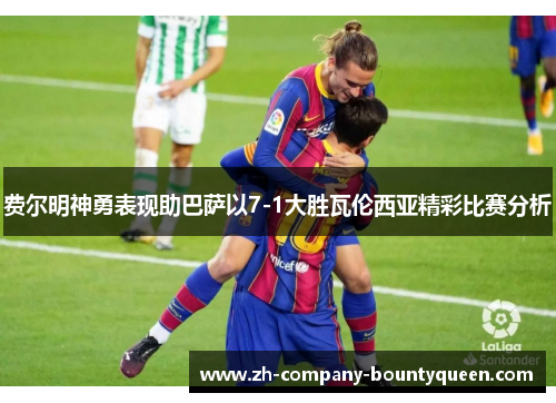 费尔明神勇表现助巴萨以7-1大胜瓦伦西亚精彩比赛分析