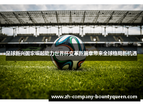 足球新兴国家崛起助力世界杯变革新篇章带来全球格局新机遇