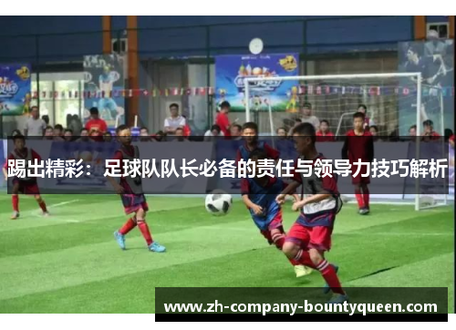 踢出精彩:足球队队长必备的责任与领导力技巧解析 踢出精彩:足球队队长必备的责任与领导力技巧解析