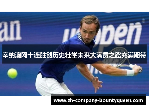辛纳澳网十连胜创历史壮举未来大满贯之路充满期待 辛纳澳网十连胜创历史壮举未来大满贯之路充满期待