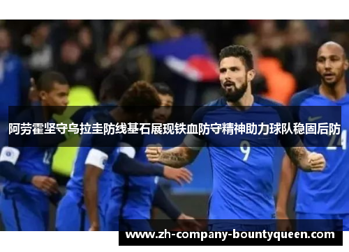 阿劳霍坚守乌拉圭防线基石展现铁血防守精神助力球队稳固后防 阿劳霍坚守乌拉圭防线基石展现铁血防守精神助力球队稳固后防