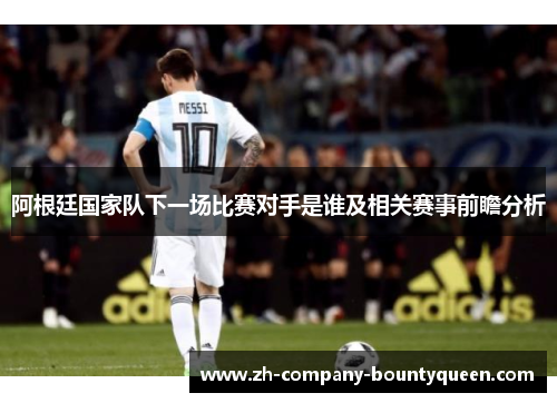 阿根廷国家队下一场比赛对手是谁及相关赛事前瞻分析 阿根廷国家队下一场比赛对手是谁及相关赛事前瞻分析