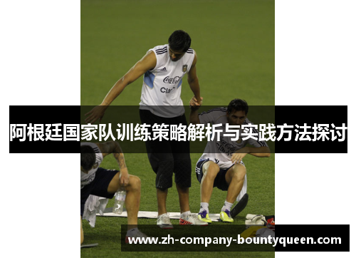 阿根廷国家队训练策略解析与实践方法探讨 阿根廷国家队训练策略解析与实践方法探讨