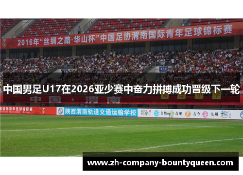 中国男足U17在2026亚少赛中奋力拼搏成功晋级下一轮
