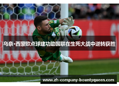 乌奈·西蒙欧点球建功助国联在生死大战中逆转获胜 乌奈·西蒙欧点球建功助国联在生死大战中逆转获胜