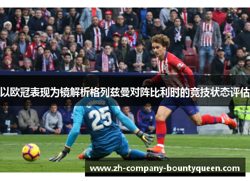 以欧冠表现为镜解析格列兹曼对阵比利时的竞技状态评估