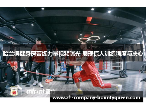 哈兰德健身房苦练力量视频曝光 展现惊人训练强度与决心