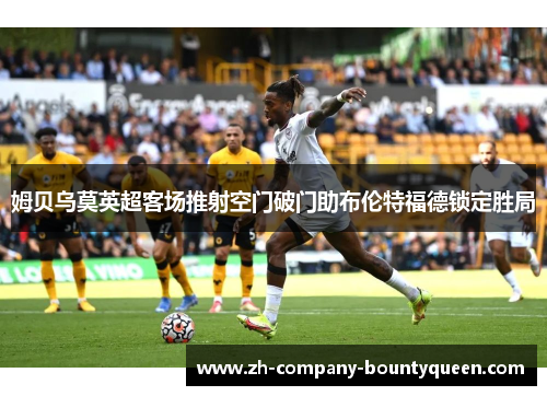 姆贝乌莫英超客场推射空门破门助布伦特福德锁定胜局