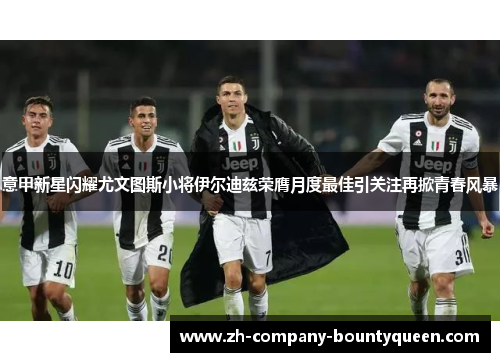 意甲新星闪耀尤文图斯小将伊尔迪兹荣膺月度最佳引关注再掀青春风暴