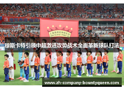 穆斯卡特引领中超激进攻势战术全面革新球队打法