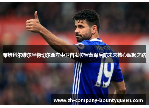 莱维科尔维尔坐稳切尔西左中卫首发位置蓝军后防未来核心崛起之路 莱维科尔维尔坐稳切尔西左中卫首发位置蓝军后防未来核心崛起之路