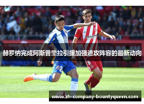 赫罗纳完成阿斯普里拉引援加强进攻阵容的最新动向