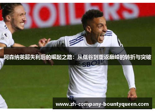 阿森纳英超失利后的崛起之路:从低谷到重返巅峰的转折与突破 阿森纳英超失利后的崛起之路:从低谷到重返巅峰的转折与突破