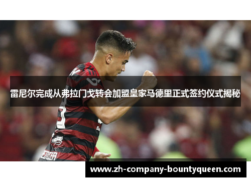 雷尼尔完成从弗拉门戈转会加盟皇家马德里正式签约仪式揭秘