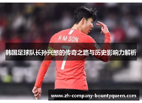 韩国足球队长孙兴慜的传奇之路与历史影响力解析