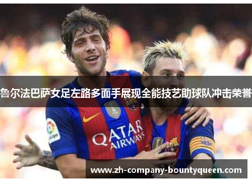 鲁尔法巴萨女足左路多面手展现全能技艺助球队冲击荣誉